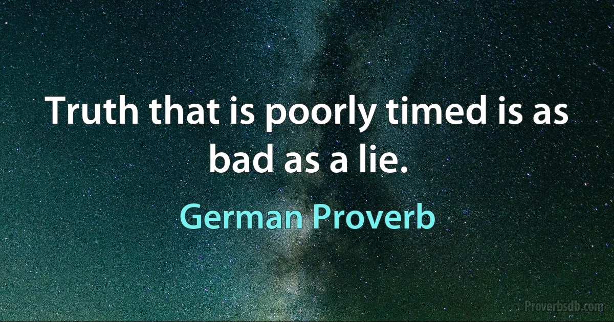 Truth that is poorly timed is as bad as a lie. (German Proverb)