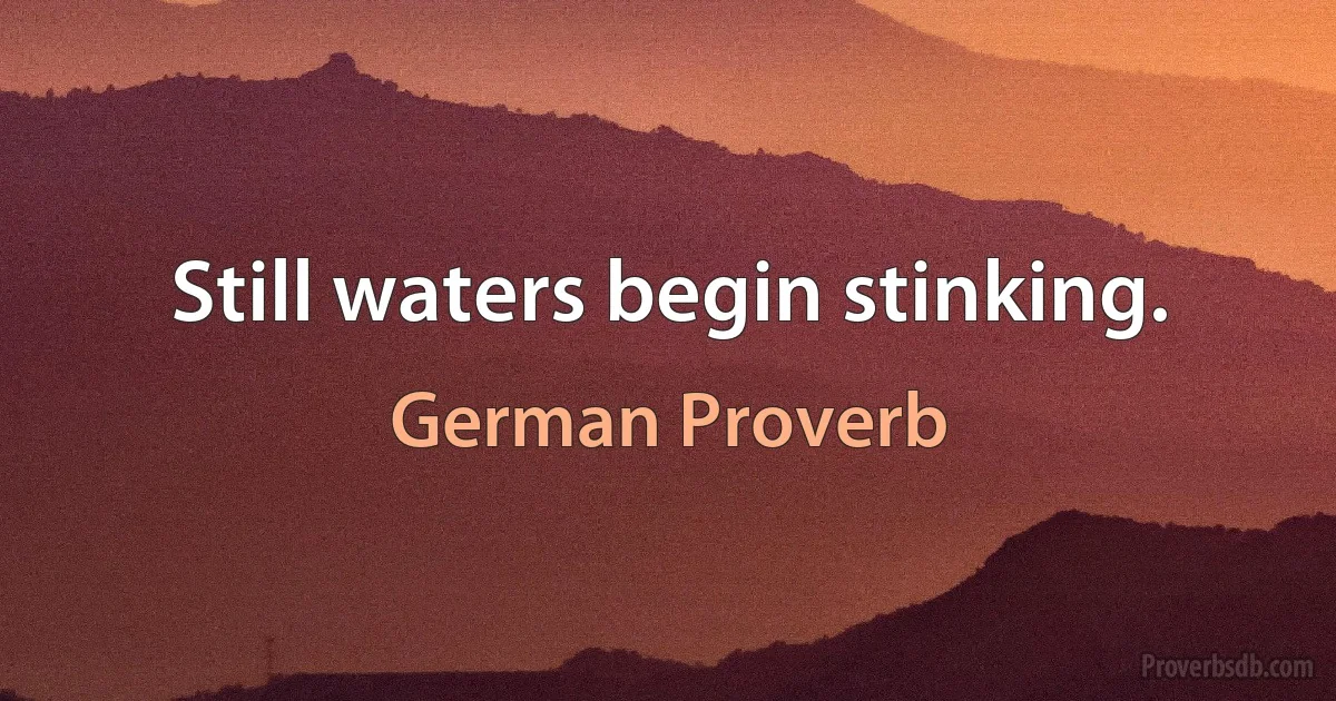 Still waters begin stinking. (German Proverb)