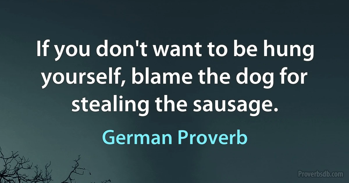 If you don't want to be hung yourself, blame the dog for stealing the sausage. (German Proverb)