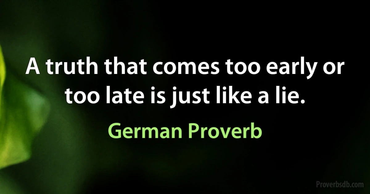 A truth that comes too early or too late is just like a lie. (German Proverb)