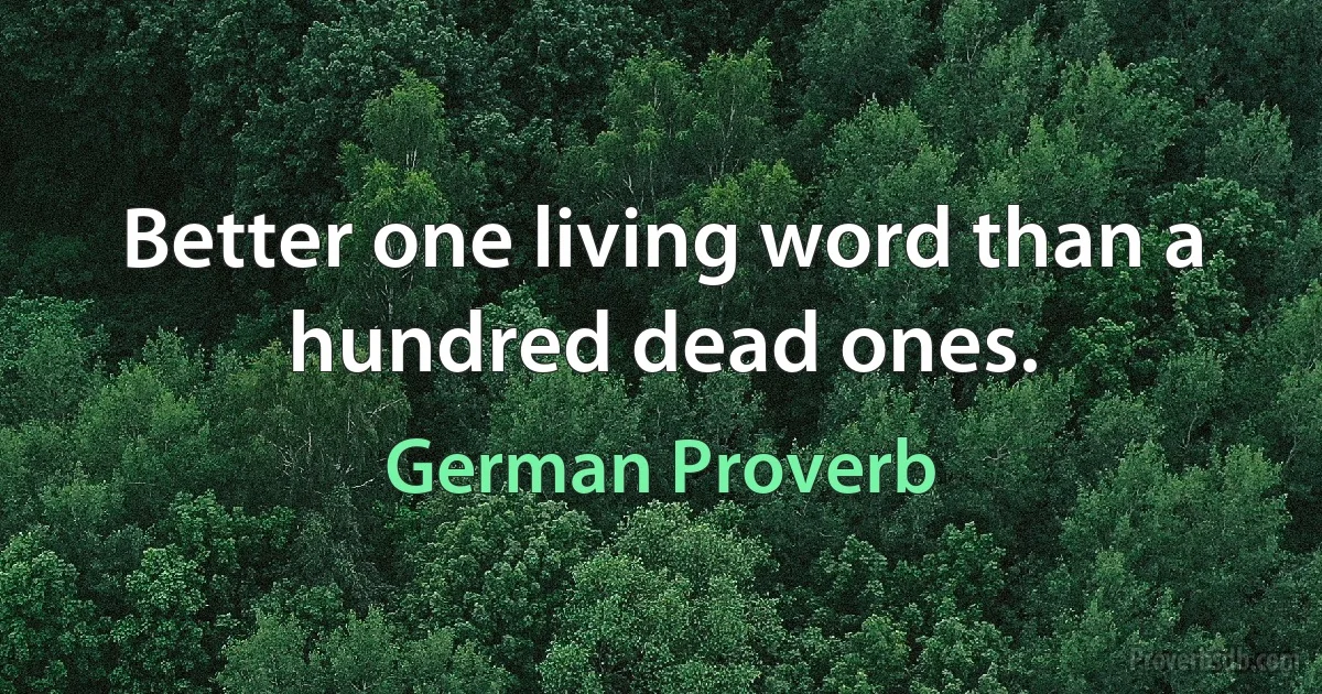 Better one living word than a hundred dead ones. (German Proverb)