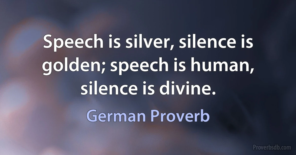 Speech is silver, silence is golden; speech is human, silence is divine. (German Proverb)