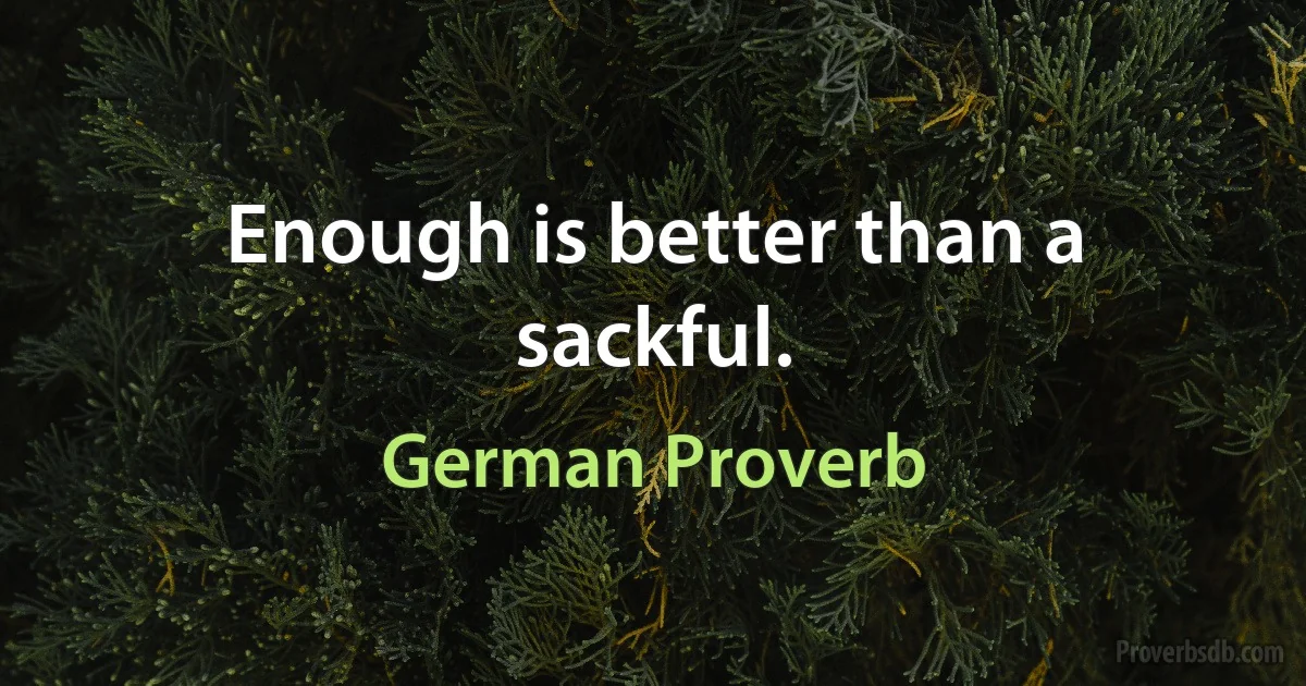 Enough is better than a sackful. (German Proverb)