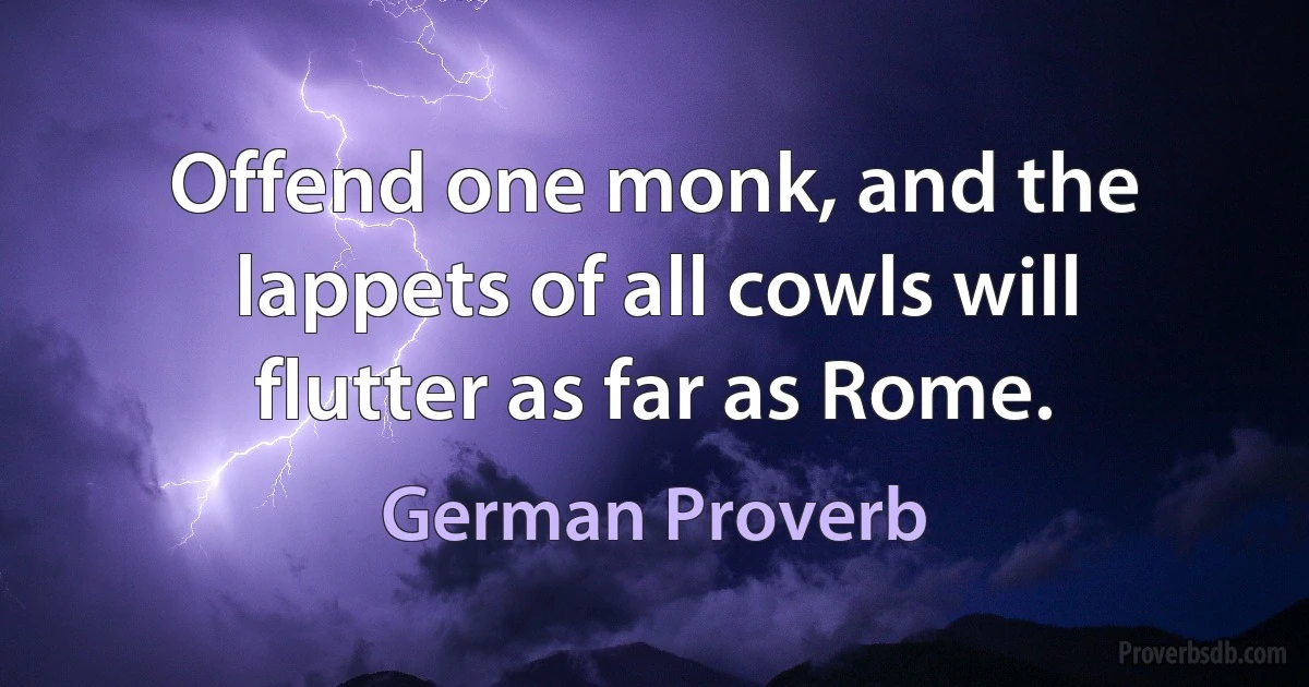 Offend one monk, and the lappets of all cowls will flutter as far as Rome. (German Proverb)