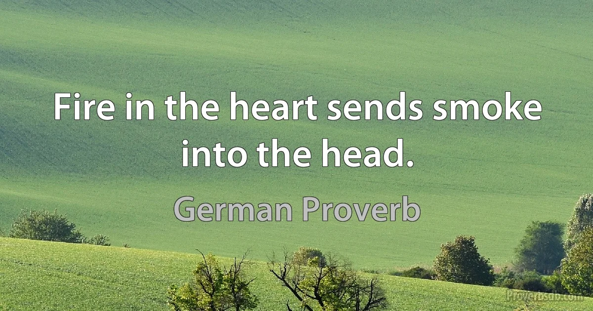 Fire in the heart sends smoke into the head. (German Proverb)