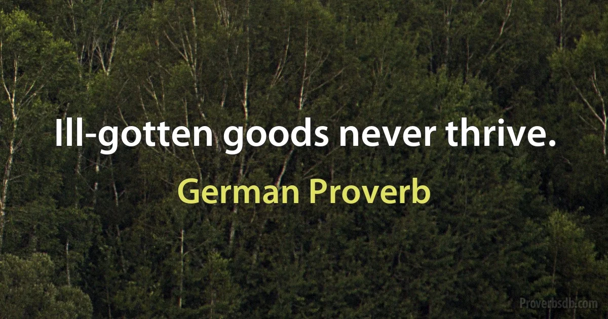 Ill-gotten goods never thrive. (German Proverb)