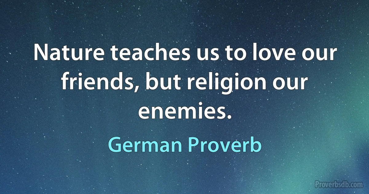 Nature teaches us to love our friends, but religion our enemies. (German Proverb)