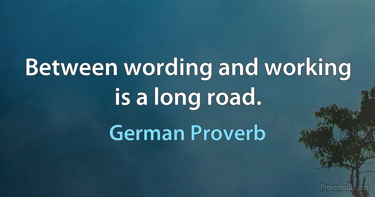 Between wording and working is a long road. (German Proverb)