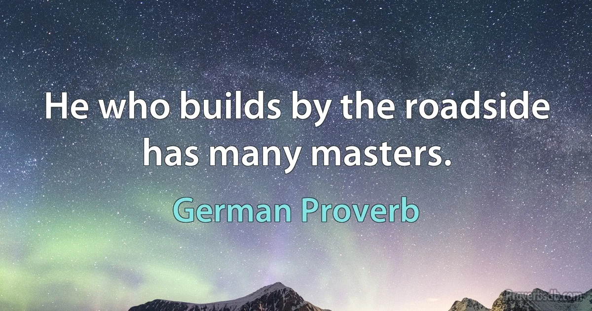 He who builds by the roadside has many masters. (German Proverb)