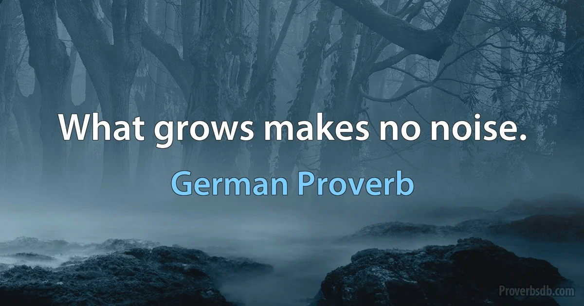 What grows makes no noise. (German Proverb)