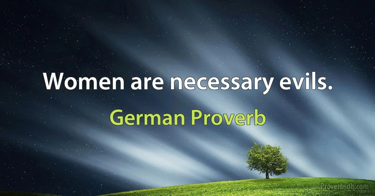 Women are necessary evils. (German Proverb)