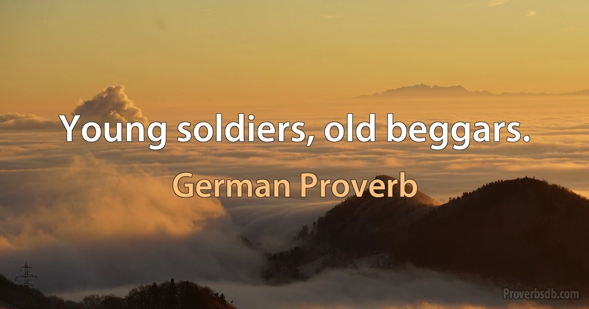 Young soldiers, old beggars. (German Proverb)