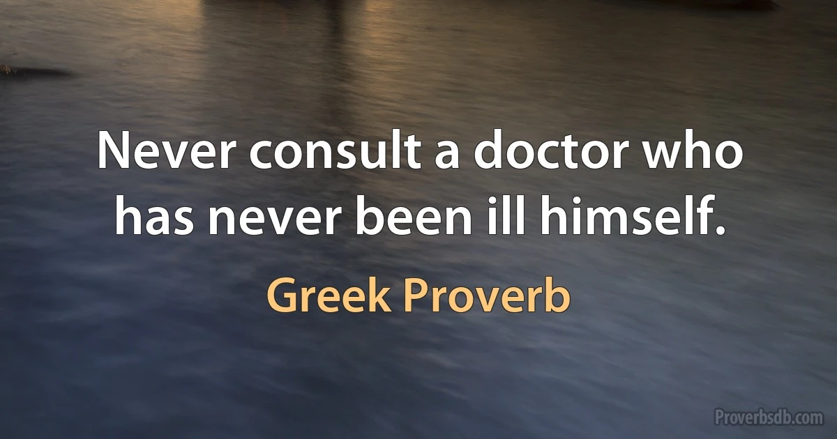 Never consult a doctor who has never been ill himself. (Greek Proverb)