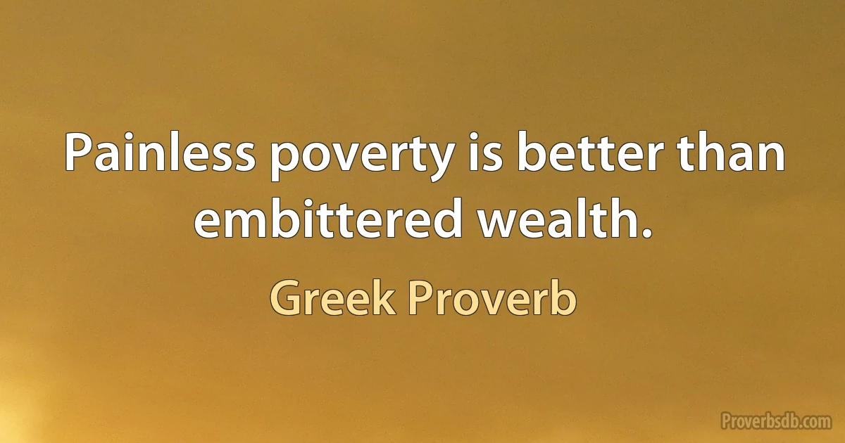 Painless poverty is better than embittered wealth. (Greek Proverb)