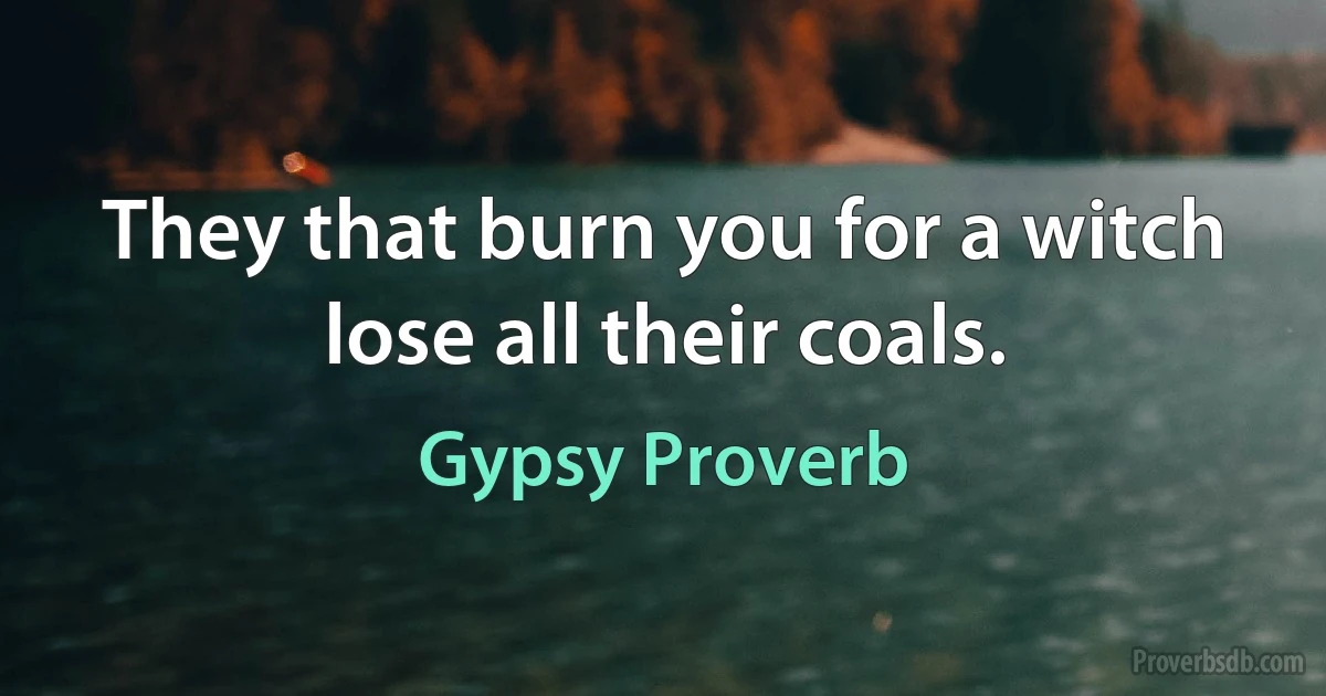 They that burn you for a witch lose all their coals. (Gypsy Proverb)