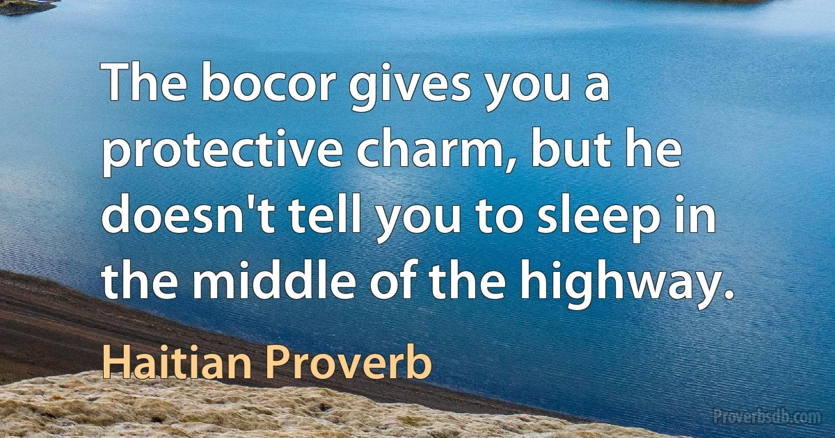 The bocor gives you a protective charm, but he doesn't tell you to sleep in the middle of the highway. (Haitian Proverb)