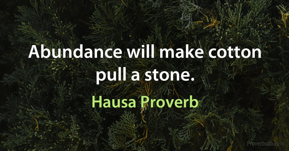 Abundance will make cotton pull a stone. (Hausa Proverb)