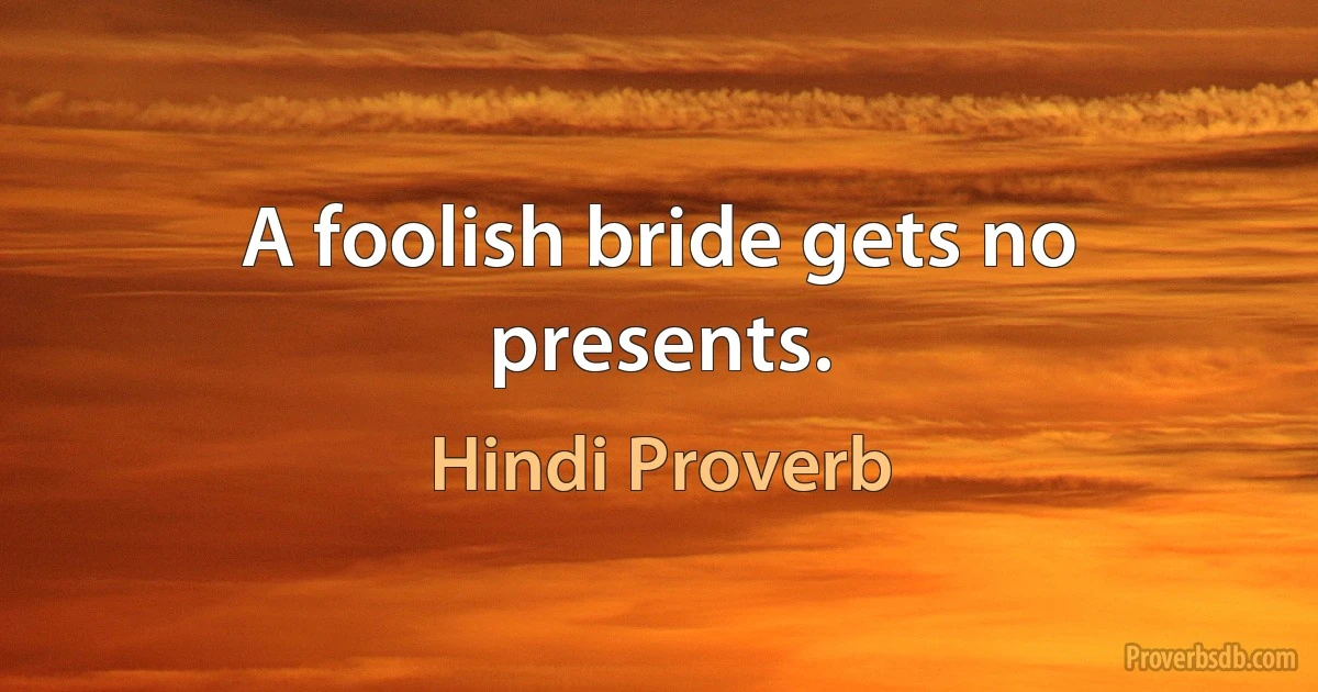 A foolish bride gets no presents. (Hindi Proverb)