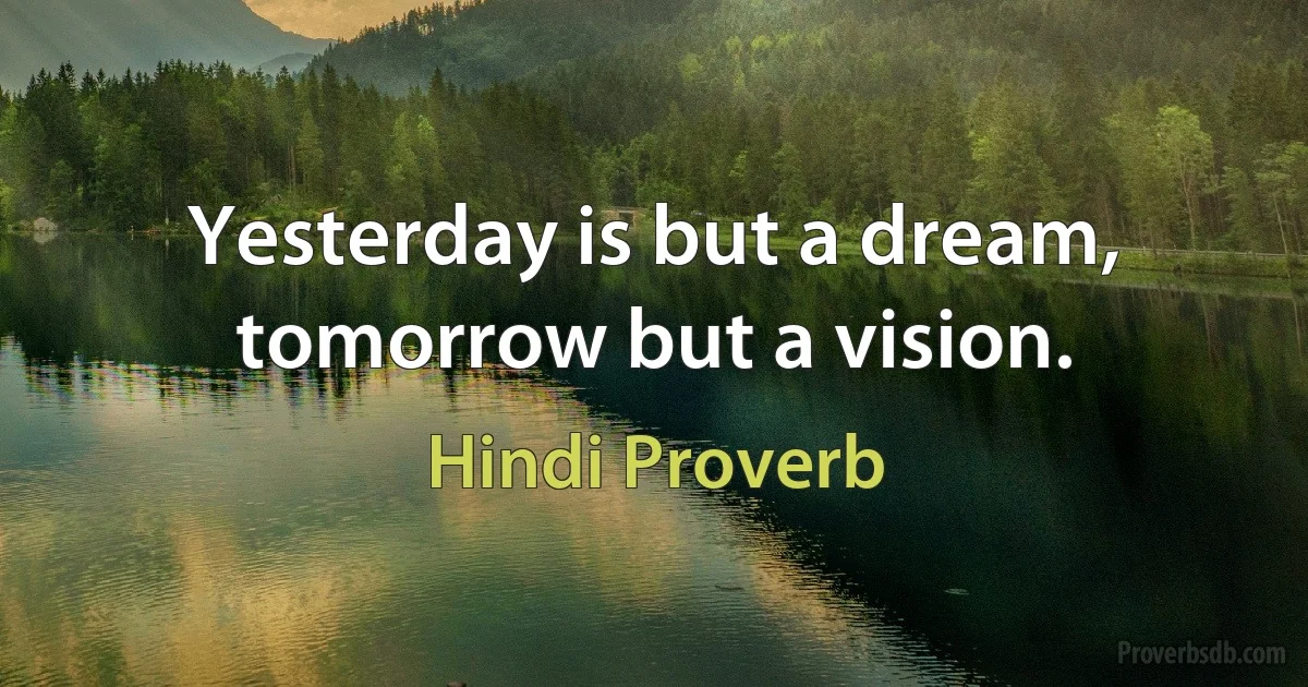 Yesterday is but a dream, tomorrow but a vision. (Hindi Proverb)