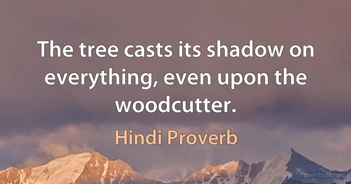 The tree casts its shadow on everything, even upon the woodcutter. (Hindi Proverb)