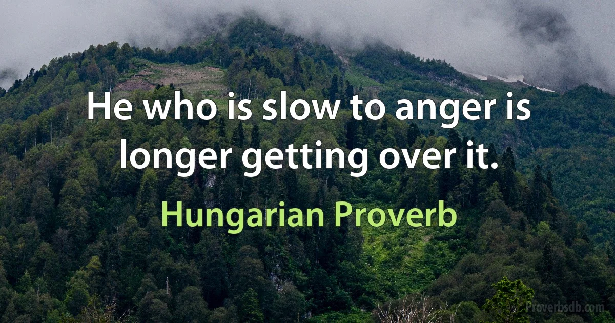 He who is slow to anger is longer getting over it. (Hungarian Proverb)