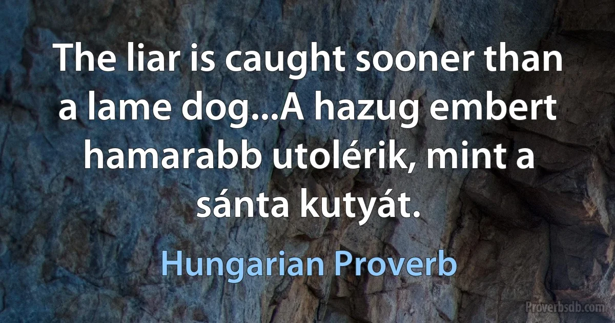 The liar is caught sooner than a lame dog...A hazug embert hamarabb utolérik, mint a sánta kutyát. (Hungarian Proverb)