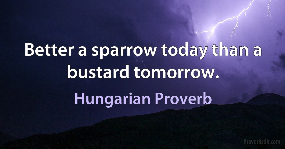 Better a sparrow today than a bustard tomorrow. (Hungarian Proverb)