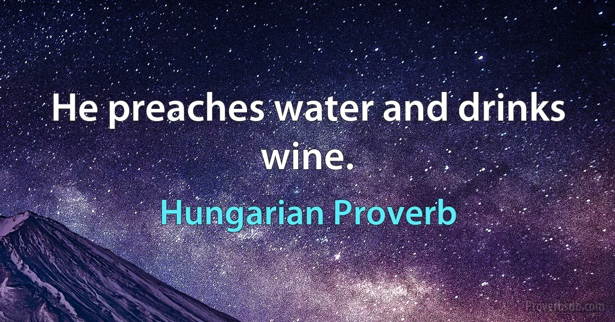 He preaches water and drinks wine. (Hungarian Proverb)