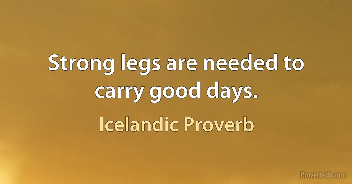 Strong legs are needed to carry good days. (Icelandic Proverb)