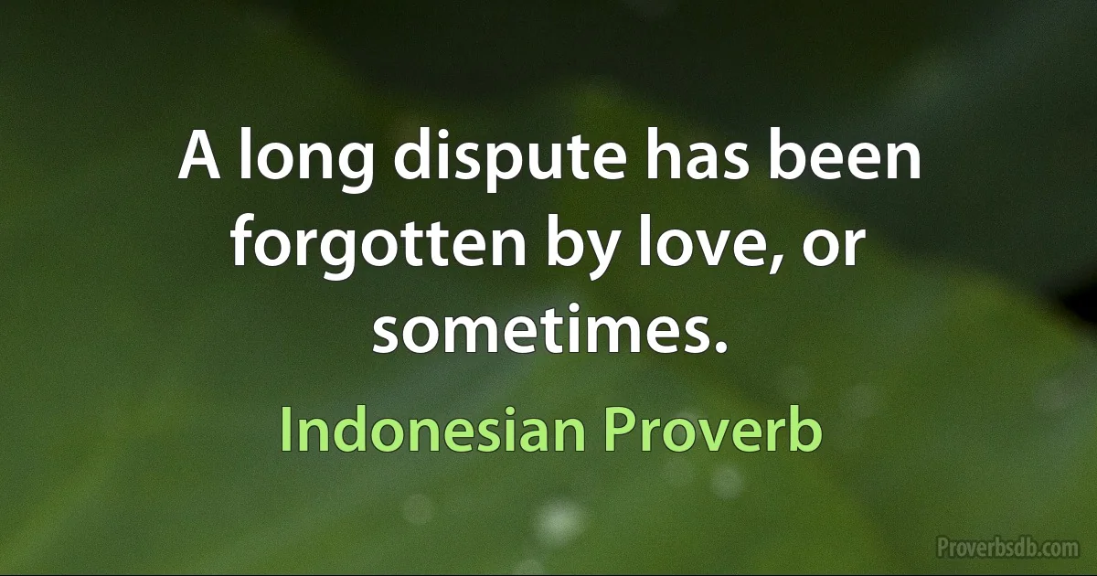 A long dispute has been forgotten by love, or sometimes. (Indonesian Proverb)