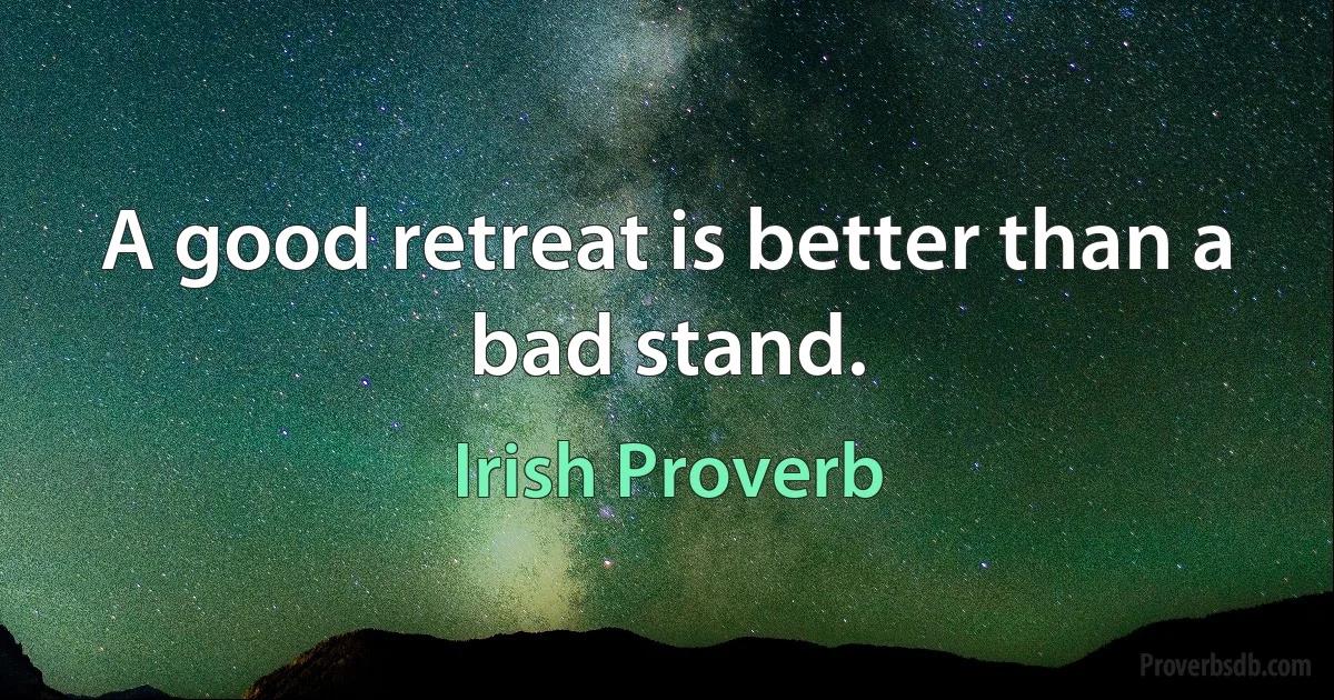 A good retreat is better than a bad stand. (Irish Proverb)