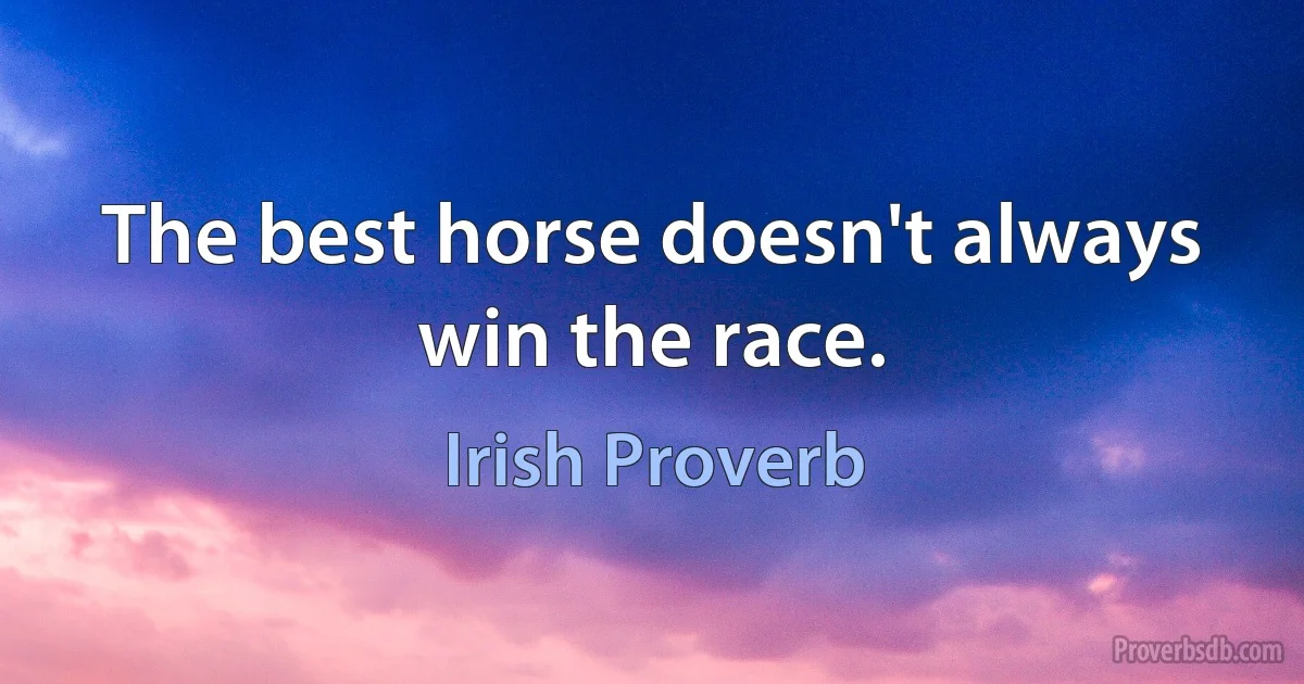 The best horse doesn't always win the race. (Irish Proverb)