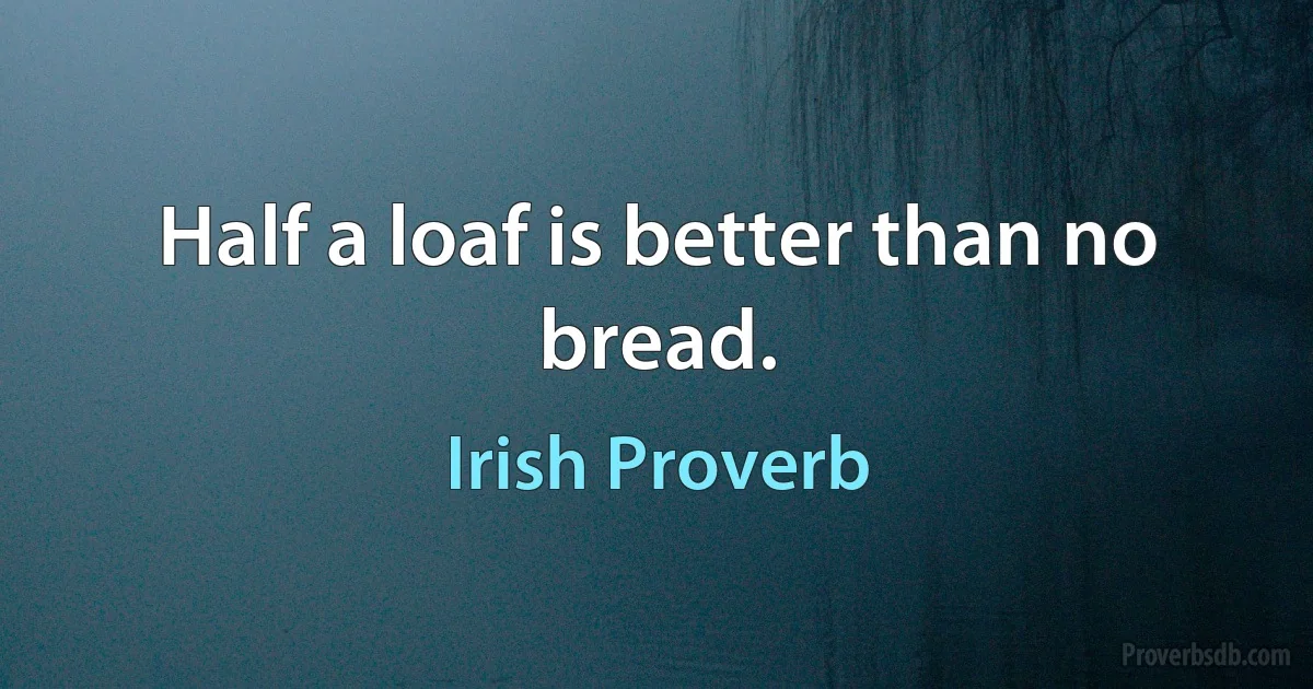 Half a loaf is better than no bread. (Irish Proverb)