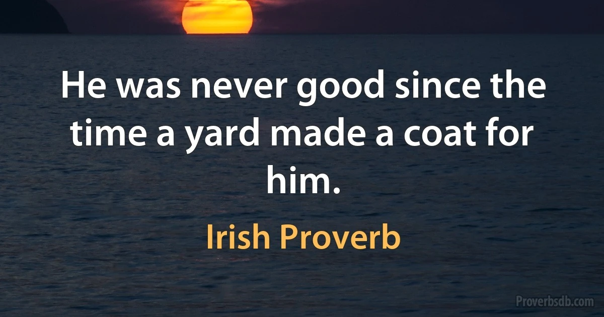 He was never good since the time a yard made a coat for him. (Irish Proverb)