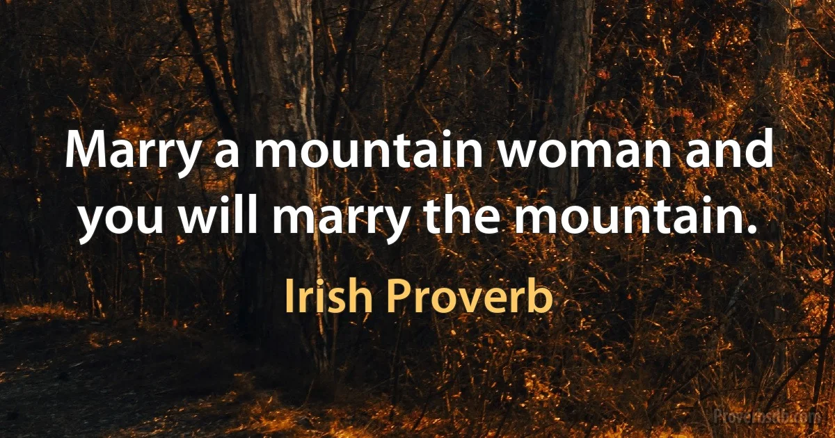 Marry a mountain woman and you will marry the mountain. (Irish Proverb)