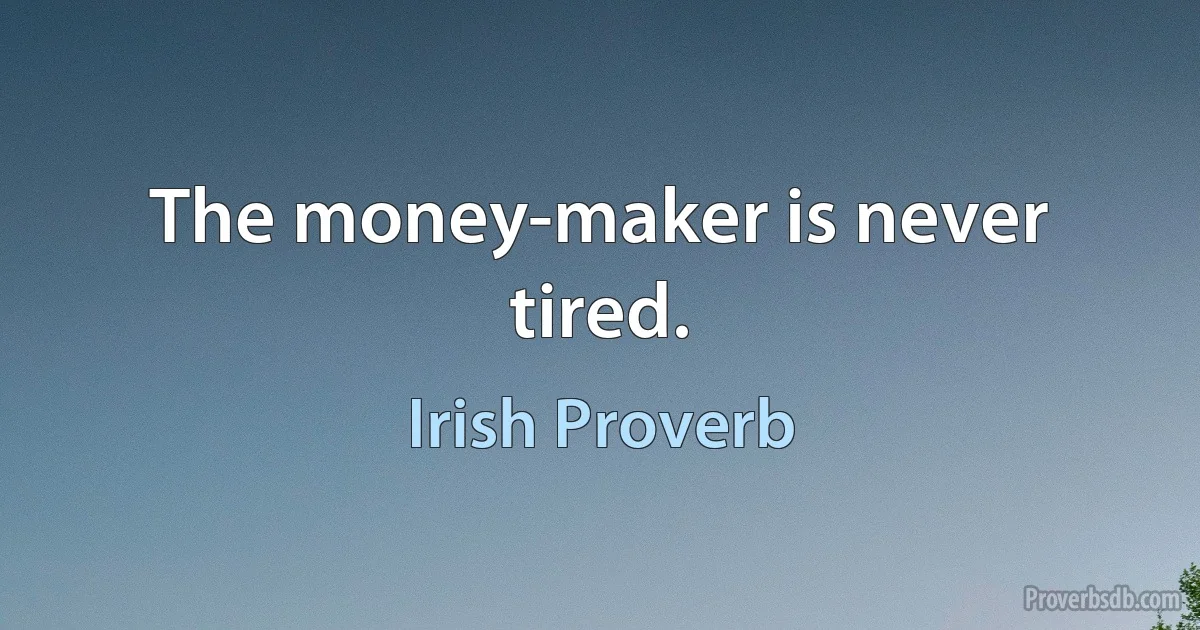 The money-maker is never tired. (Irish Proverb)