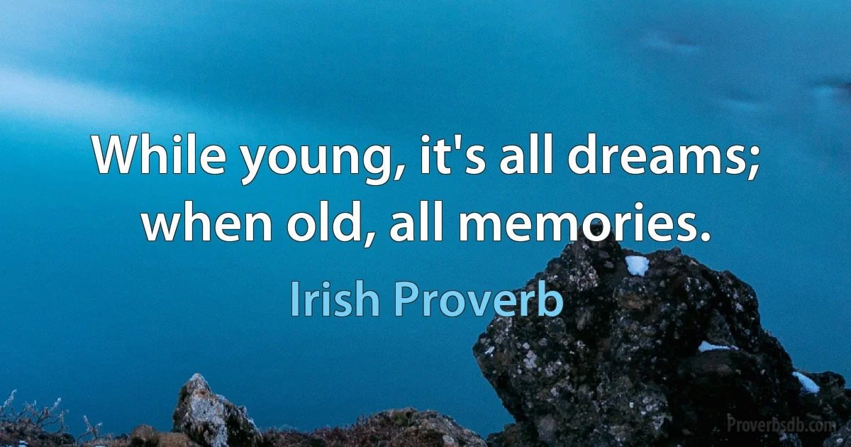 While young, it's all dreams; when old, all memories. (Irish Proverb)