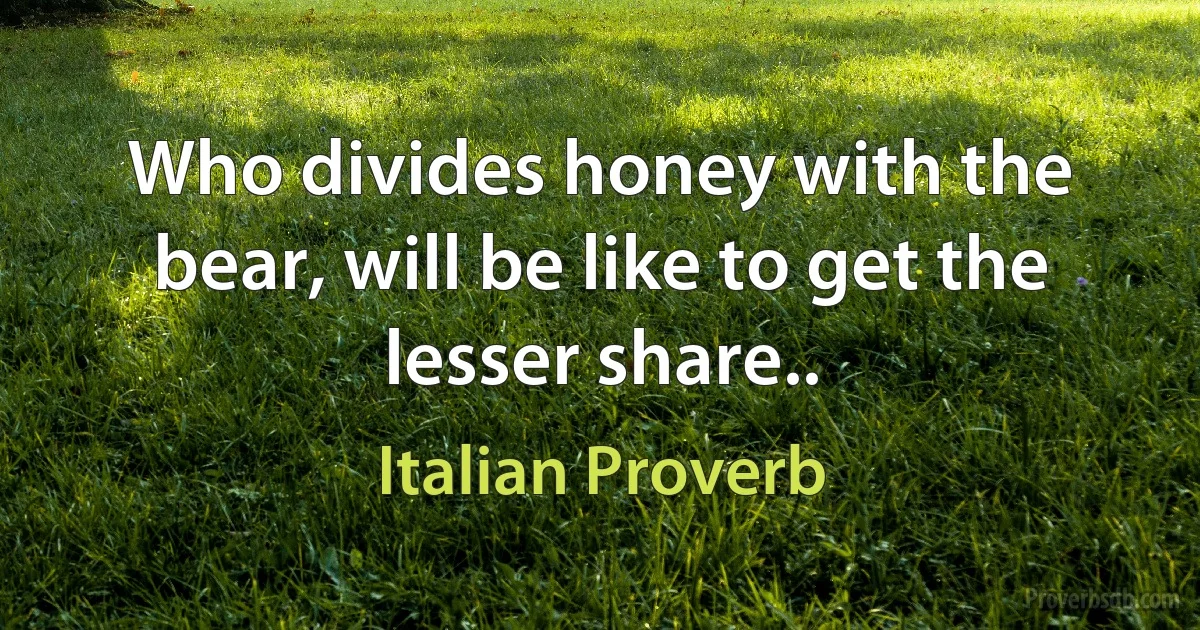 Who divides honey with the bear, will be like to get the lesser share.. (Italian Proverb)