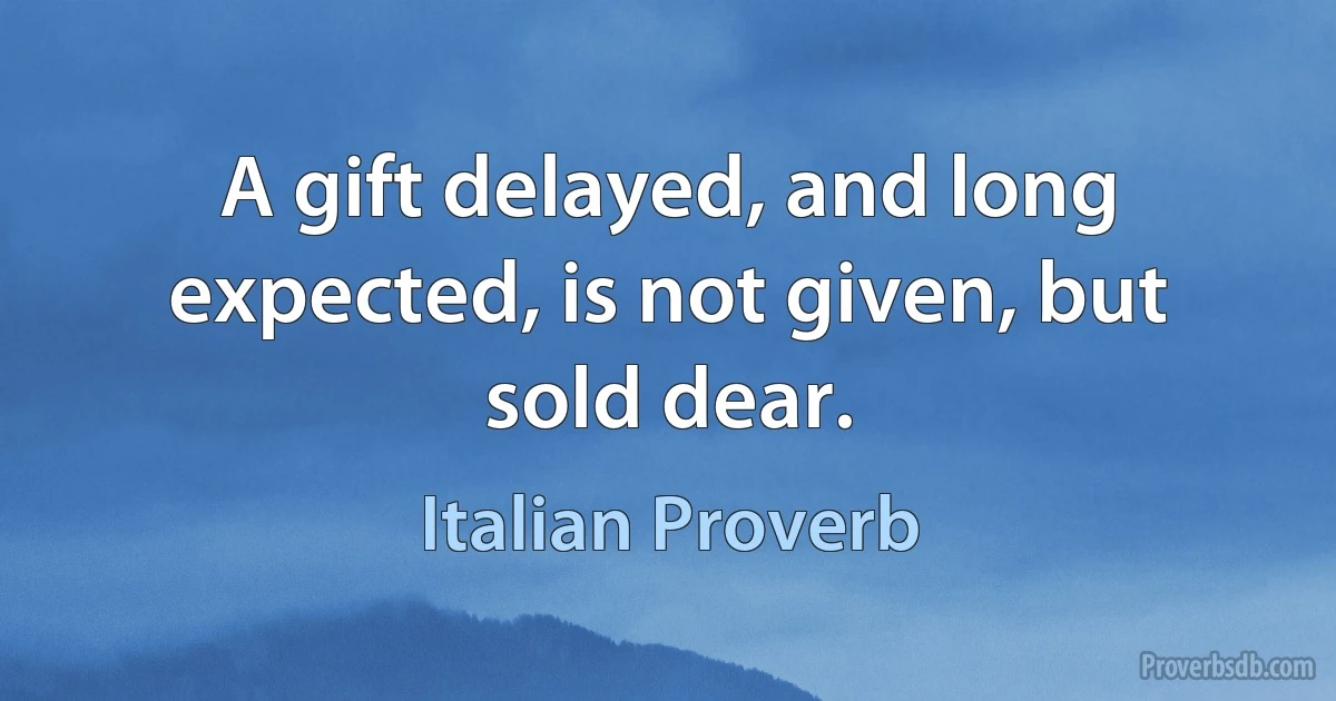 A gift delayed, and long expected, is not given, but sold dear. (Italian Proverb)