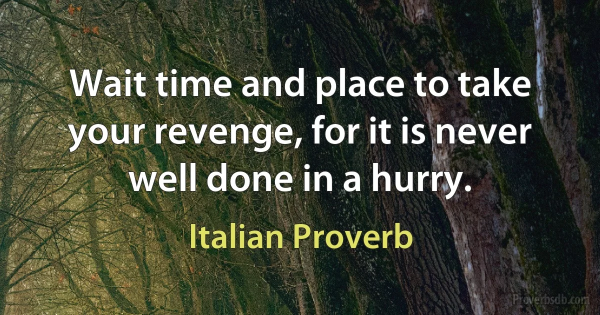 Wait time and place to take your revenge, for it is never well done in a hurry. (Italian Proverb)