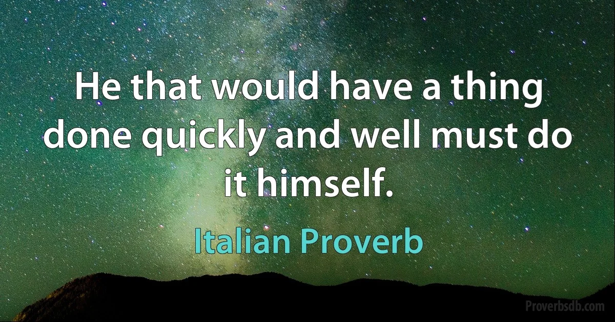 He that would have a thing done quickly and well must do it himself. (Italian Proverb)