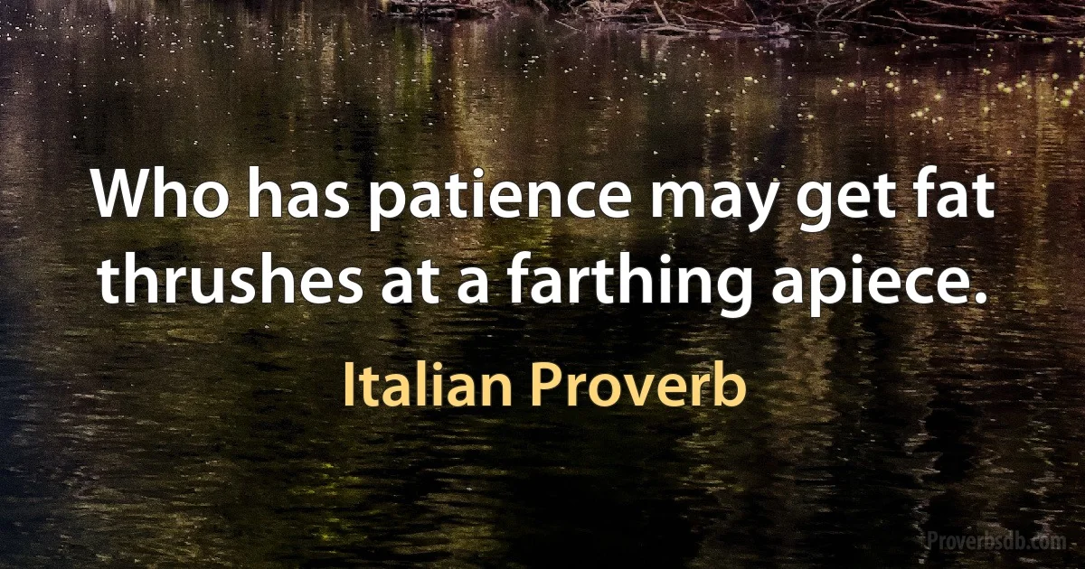 Who has patience may get fat thrushes at a farthing apiece. (Italian Proverb)