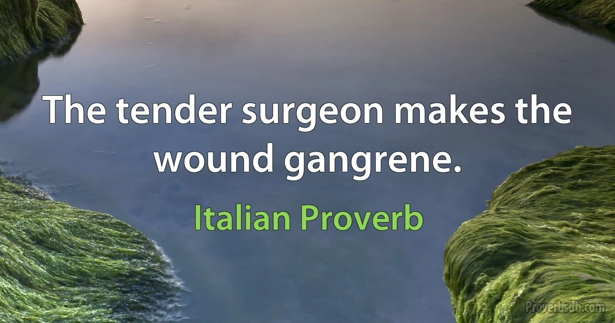 The tender surgeon makes the wound gangrene. (Italian Proverb)