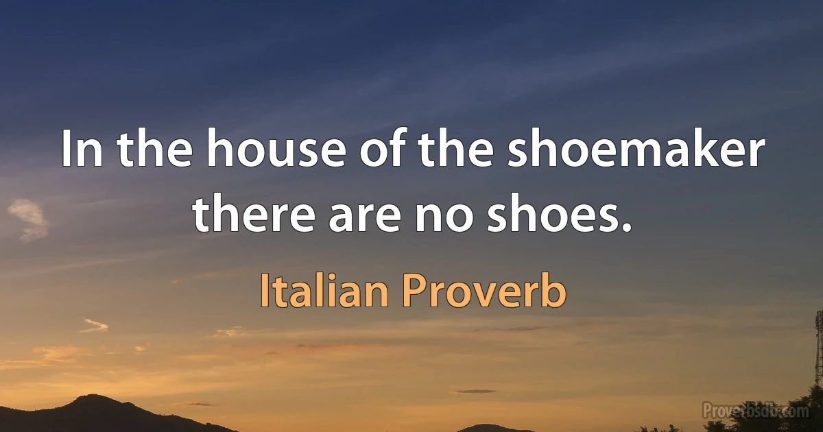 In the house of the shoemaker there are no shoes. (Italian Proverb)