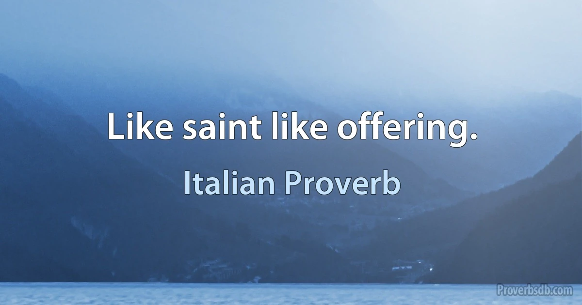 Like saint like offering. (Italian Proverb)