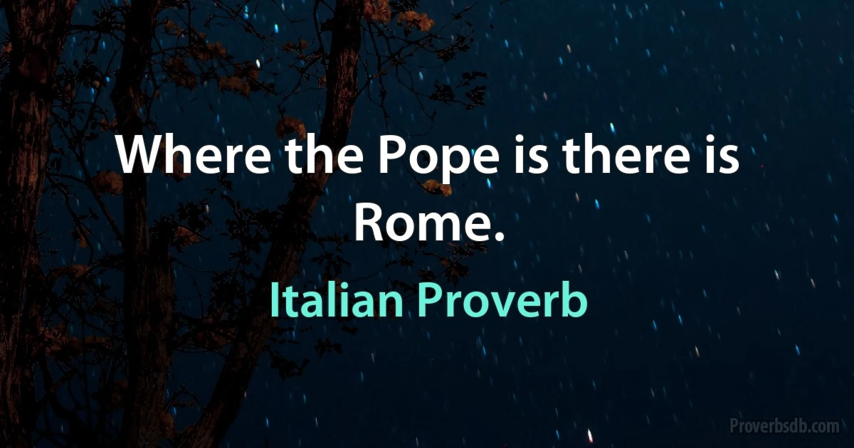 Where the Pope is there is Rome. (Italian Proverb)