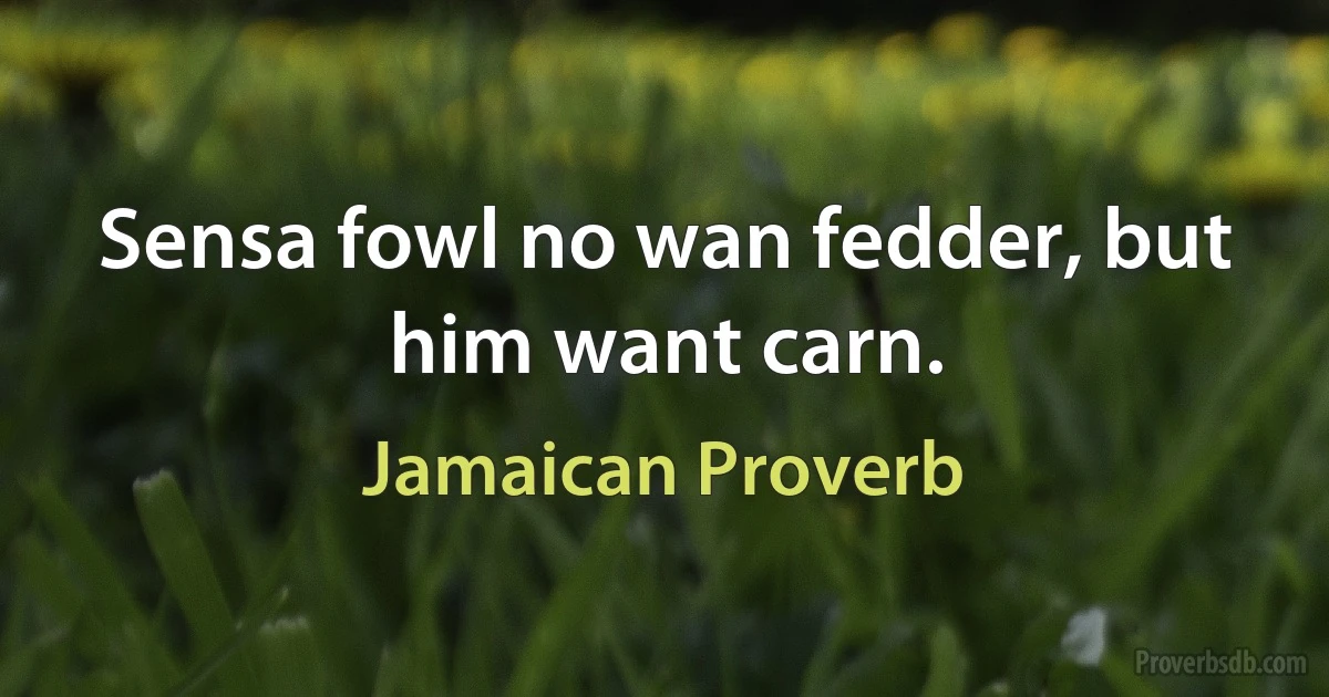 Sensa fowl no wan fedder, but him want carn. (Jamaican Proverb)