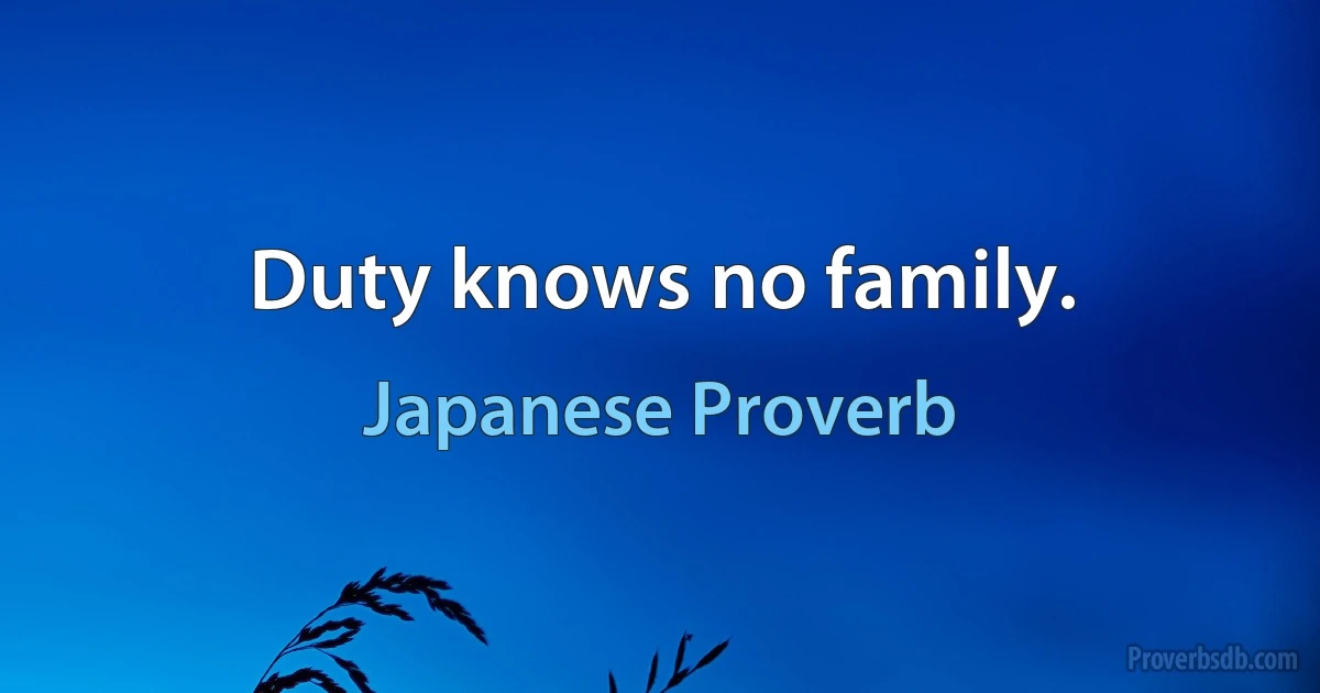 Duty knows no family. (Japanese Proverb)