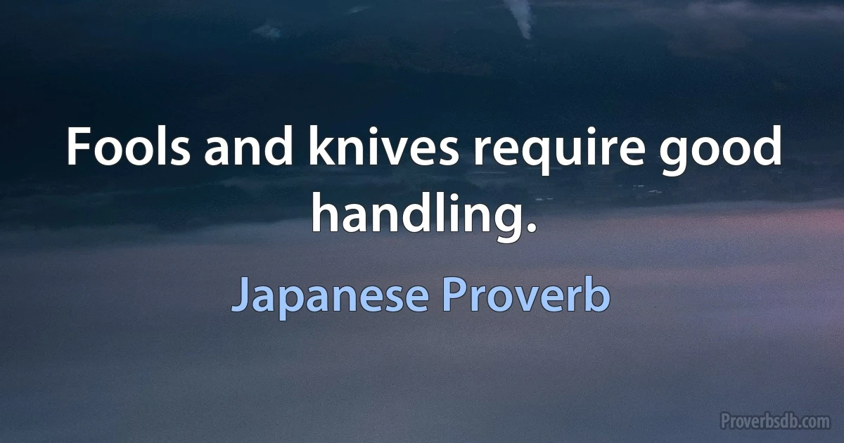 Fools and knives require good handling. (Japanese Proverb)