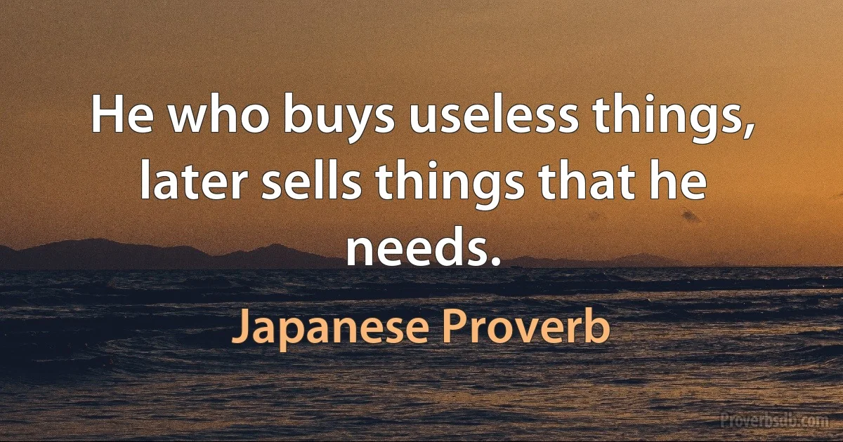 He who buys useless things, later sells things that he needs. (Japanese Proverb)